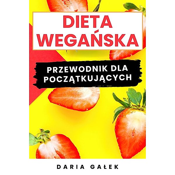 Dieta Weganska: Przewodnik dla Poczatkujacych, Daria Galek