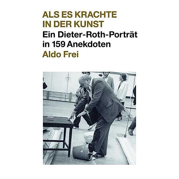 Dieter Roth. Anekdoten. Aldo Frei Als es krachte in der Kunst. Ein Dieter-Roth-Porträt in 159 Anekdoten