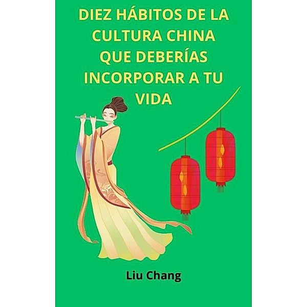 Diez Hábitos de la Cultura China que Deberías Incorporar a tu Vida (HÁBITOS CULTURALES DEL MUNDO, #2) / HÁBITOS CULTURALES DEL MUNDO, Liu Chang