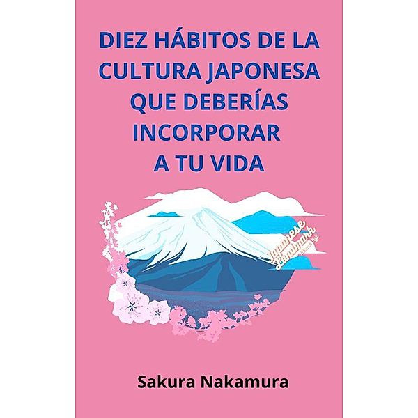 Diez Hábitos de la Cultura Japonesa que Deberías Incorporar a tu Vida (HÁBITOS CULTURALES DEL MUNDO, #1) / HÁBITOS CULTURALES DEL MUNDO, Sakura Nakamura