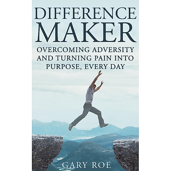 Difference Maker: Overcoming Adversity and Turning Pain into Purpose, Every Day, Gary Roe