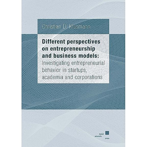 Different perspectives on entrepreneurship and business models: Investigating entrepreneurial behavior in startups, academia and corporations, Christian Klusmann