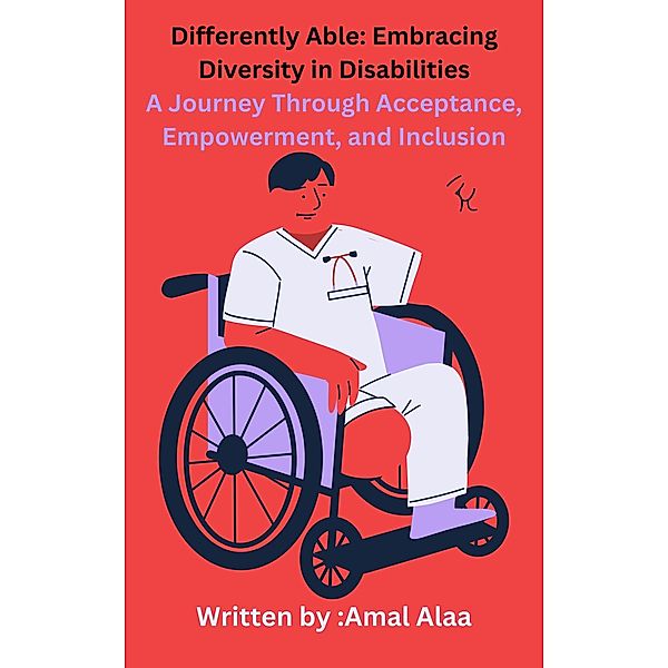 Differently Able: Embracing Diversity in Disabilities A Journey Through Acceptance, Empowerment, and Inclusion, Amal Alaa
