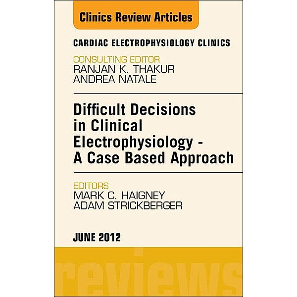 Difficult Decisions in Clinical Electrophysiology - A Case Based Approach, An Issue of Cardiac Electrophysiology Clinics, Mark C. Haigney, Adam Strickberger
