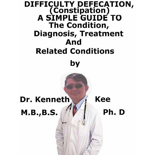 Difficult Defecation (Constipation), A Simple Guide To The Condition, Diagnosis, Treatment And Related Conditions, Kenneth Kee