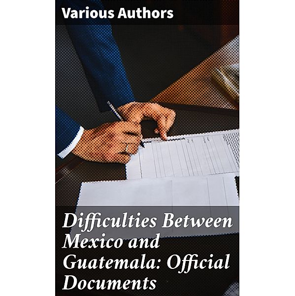 Difficulties Between Mexico and Guatemala: Official Documents, Various Authors
