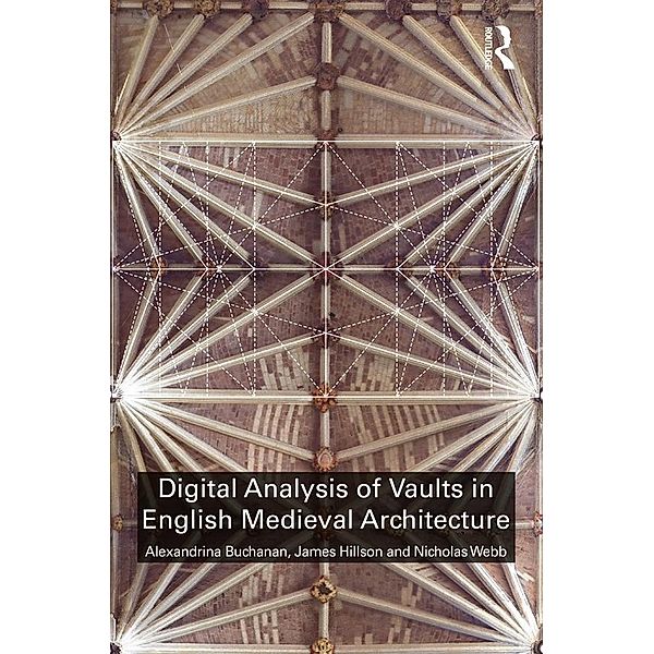 Digital Analysis of Vaults in English Medieval Architecture, Alexandrina Buchanan, James Hillson, Nicholas Webb