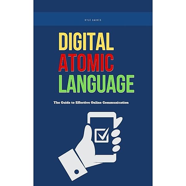 Digital Atomic Language: The Guide to Effective Online Communication, Kyle Gaines