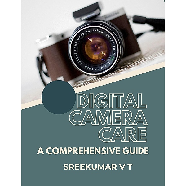 Digital Camera Care: A Comprehensive Guide, Sreekumar V T