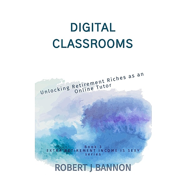 Digital Classrooms: Unlocking Retirement Riches as an Online Tutor (EXTRA RETIREMENT INCOME IS SEXY, #3) / EXTRA RETIREMENT INCOME IS SEXY, Robert J. Bannon