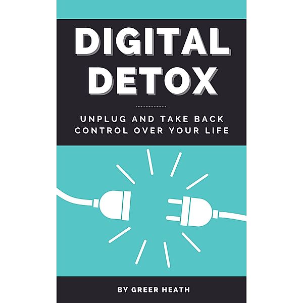 Digital Detox - Unplug And Take Back Control Over Your Life, Greer Heath