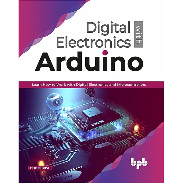 Digital Electronics with Arduino: Learn How To Work With Digital Electronics And Microcontrollers (1) / 1, Bob Dukish