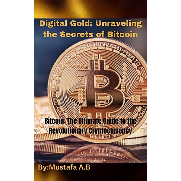 Digital Gold: Unraveling the Secrets of Bitcoin.  Bitcoin: The Ultimate Guide to the Revolutionary Cryptocurrency, Mustafa A. B