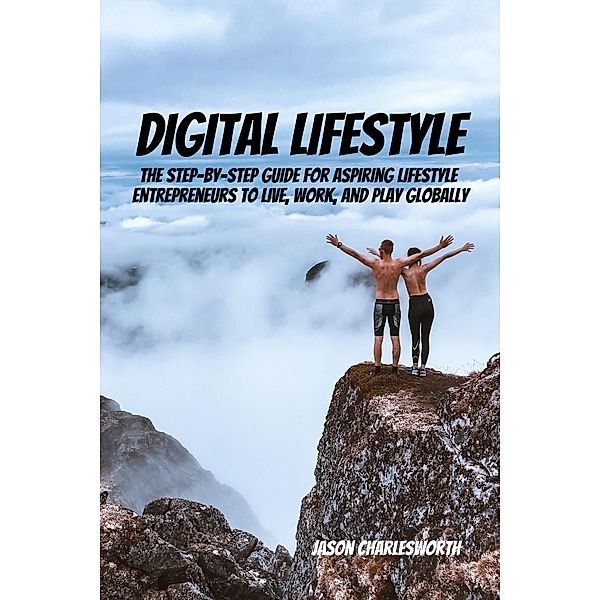 Digital Lifestyle! The Step-by-Step Guide for Aspiring Lifestyle Entrepreneurs to Live, Work, and Play Globally., Jason Charlesworth