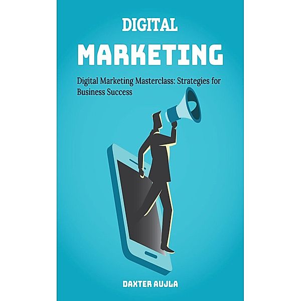 Digital Marketing: Digital Marketing Masterclass: Stratergies for Business Sucess, Daxter Aujla