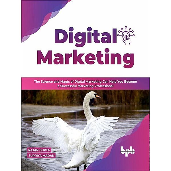 Digital Marketing: The Science and Magic of Digital Marketing Can Help You Become a Successful Marketing Professional, Rajan Gupta, Supriya Madan