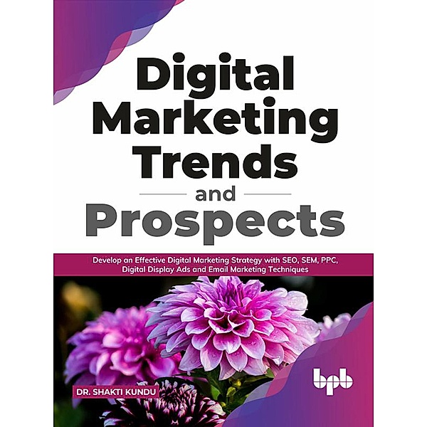 Digital Marketing Trends and Prospects: Develop an effective Digital Marketing strategy with SEO, SEM, PPC, Digital Display Ads & Email Marketing techniques. (English Edition), Shakti Kundu