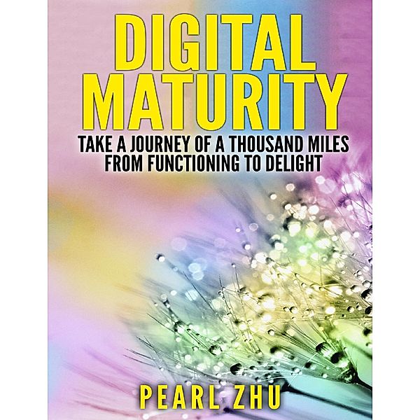 Digital Maturity: Take a Journey of a Thousand Miles from Functioning to Delight, Pearl Zhu