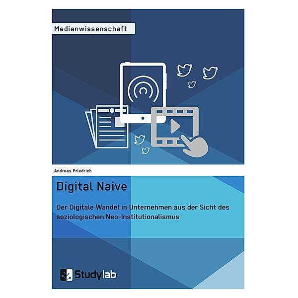 Digital Naive. Der Digitale Wandel in Unternehmen aus der Sicht des soziologischen Neo-Institutionalismus, Andreas Friedrich