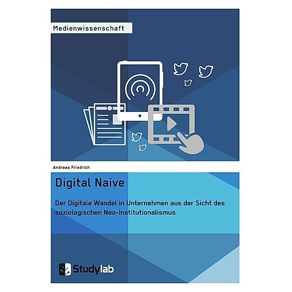 Digital Naive. Der Digitale Wandel in Unternehmen aus der Sicht des soziologischen Neo-Institutionalismus, Andreas Friedrich