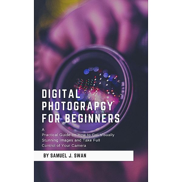 Digital Photography for Beginners, Samuel J. Swan