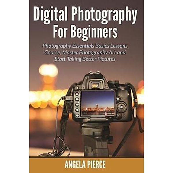 Digital Photography For Beginners / Mihails Konoplovs, Angela Pierce