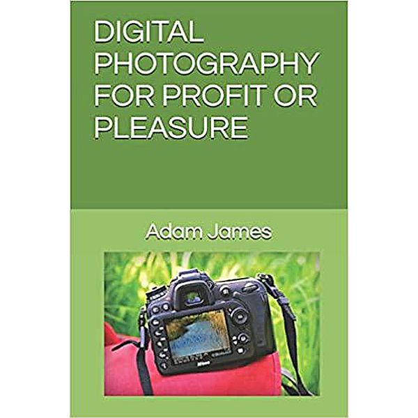 Digital Photography For Profit Or Pleasure, Adam James