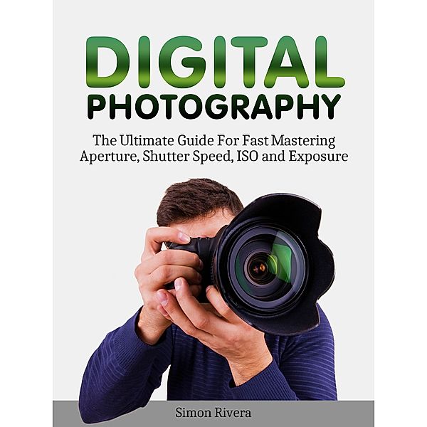 Digital Photography: The Ultimate Guide For Fast Mastering Aperture, Shutter Speed, Iso and Exposure, Simon Rivera