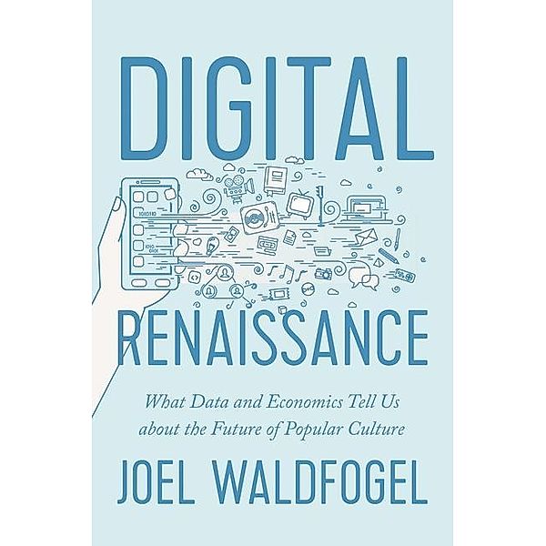 Digital Renaissance - What Data and Economics Tell Us about the Future of Popular Culture, Joel Waldfogel