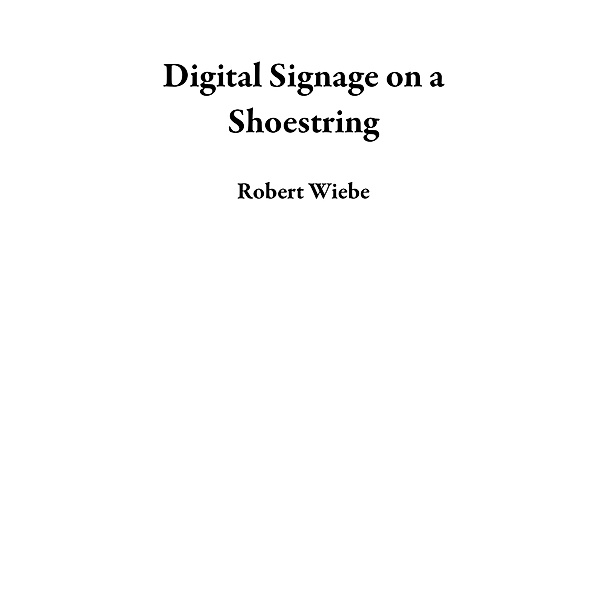 Digital Signage on a Shoestring, Robert Wiebe