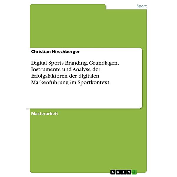 Digital Sports Branding. Grundlagen, Instrumente und Analyse der Erfolgsfaktoren der digitalen Markenführung im Sportkontext, Christian Hirschberger