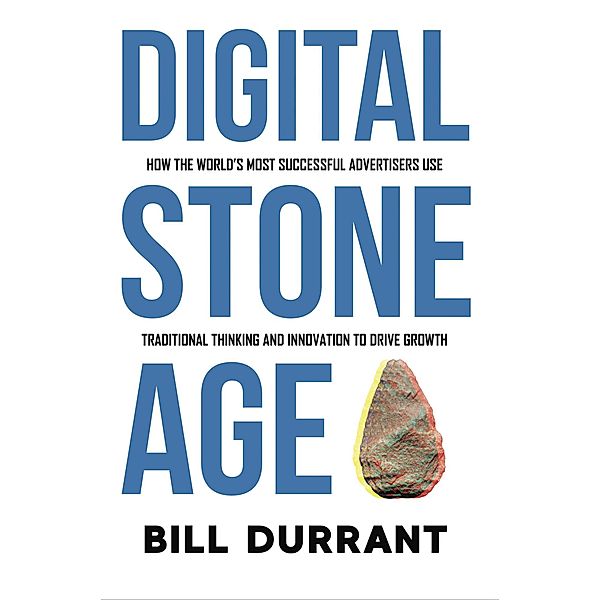 Digital Stone Age: How the World's Most Successful Advertisers Use Traditional Thinking and Innovation to Drive Growth, Bill Durrant