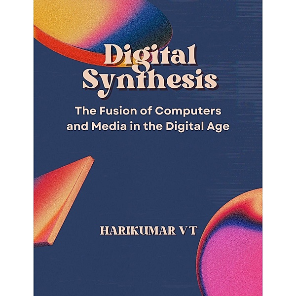 Digital Synthesis: The Fusion of Computers and Media in the Digital Age, Harikumar V T