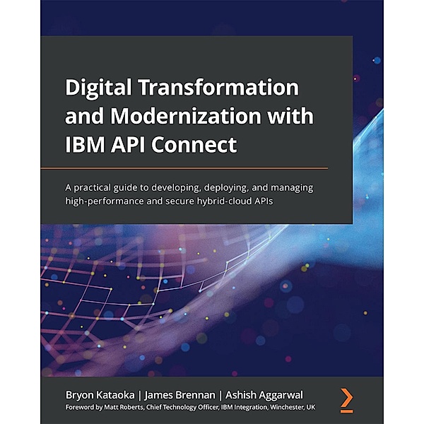 Digital Transformation and Modernization with IBM API Connect, Bryon Kataoka, James Brennan, Ashish Aggarwal