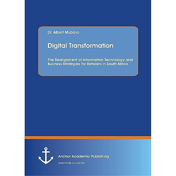 Digital Transformation. The Realignment of Information Technology and Business Strategies for Retailers in South Africa, Albert Mubako