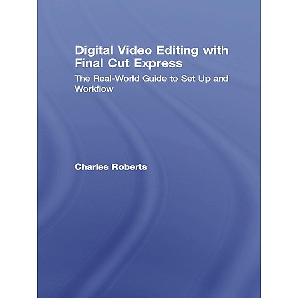 Digital Video Editing with Final Cut Express, Charles Roberts