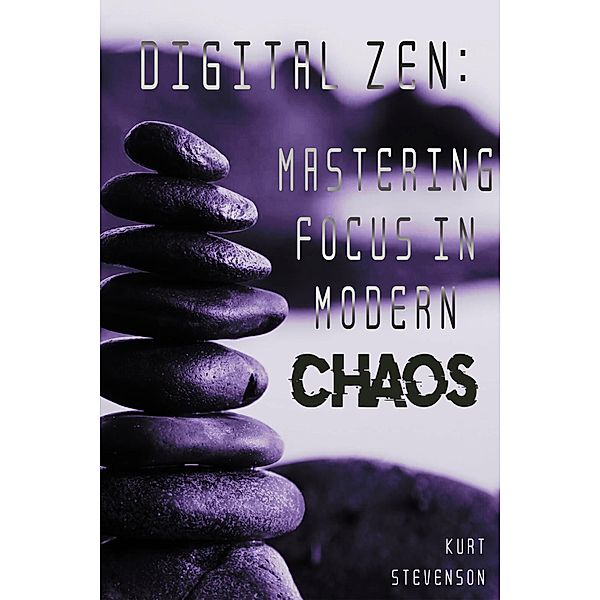 Digital Zen: Mastering Focus in Modern Chaos, Kurt Stevenson