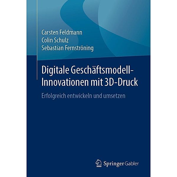 Digitale Geschäftsmodell-Innovationen mit 3D-Druck, Carsten Feldmann, Colin Schulz, Sebastian Fernströning