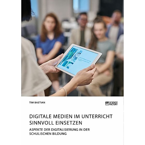 Digitale Medien im Unterricht sinnvoll einsetzen. Aspekte der Digitalisierung in der schulischen Bildung, Tim Bastian