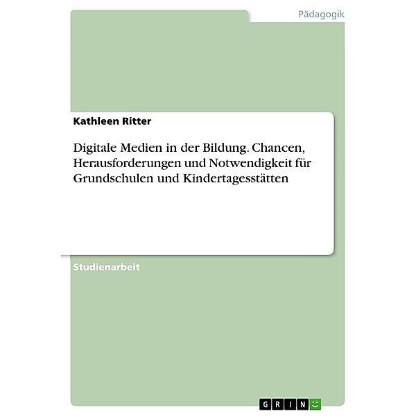 Digitale Medien in der Bildung. Chancen, Herausforderungen und Notwendigkeit für Grundschulen und Kindertagesstätten, Kathleen Ritter