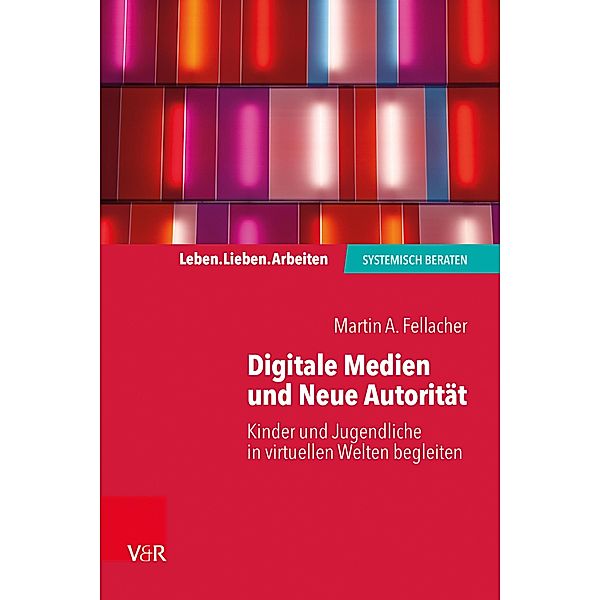 Digitale Medien und Neue Autorität / Leben. Lieben. Arbeiten: systemisch beraten, Martin A. Fellacher