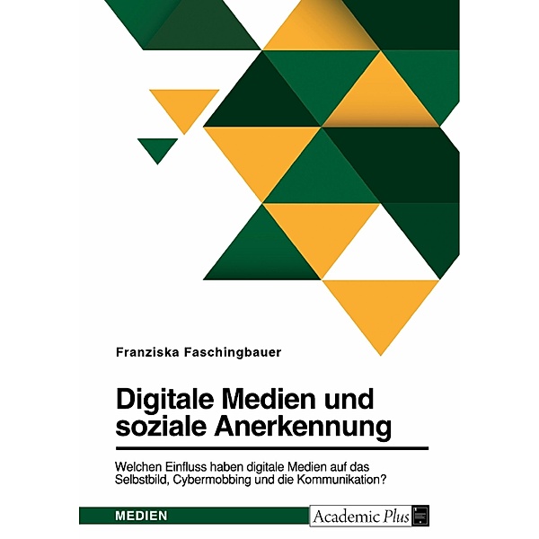 Digitale Medien und soziale Anerkennung. Welchen Einfluss haben digitale Medien auf das Selbstbild, Cybermobbing und die Kommunikation?, Franziska Faschingbauer