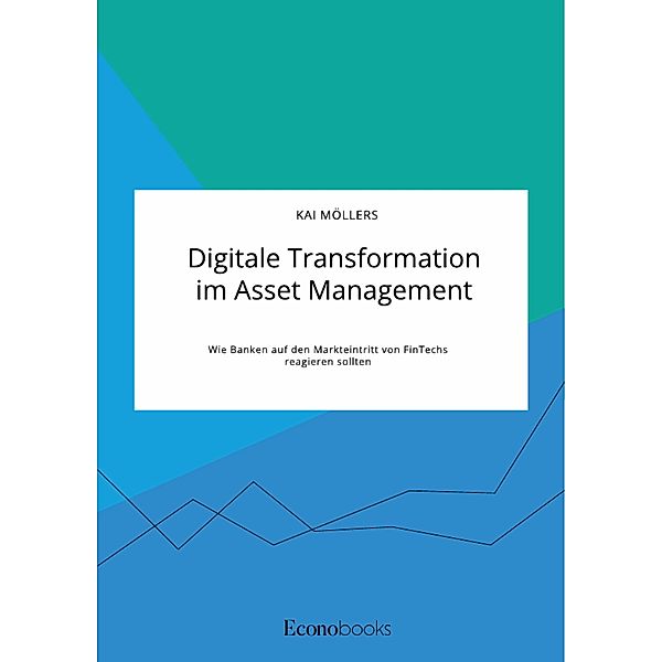 Digitale Transformation im Asset Management. Wie Banken auf den Markteintritt von FinTechs reagieren sollten, Kai Möllers