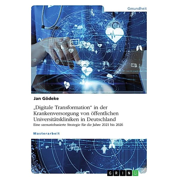 Digitale Transformation in der Krankenversorgung von öffentlichen Universitätskliniken in Deutschland. Eine szenariobasierte Strategie für die Jahre 2021 bis 2026, Jan Gödeke