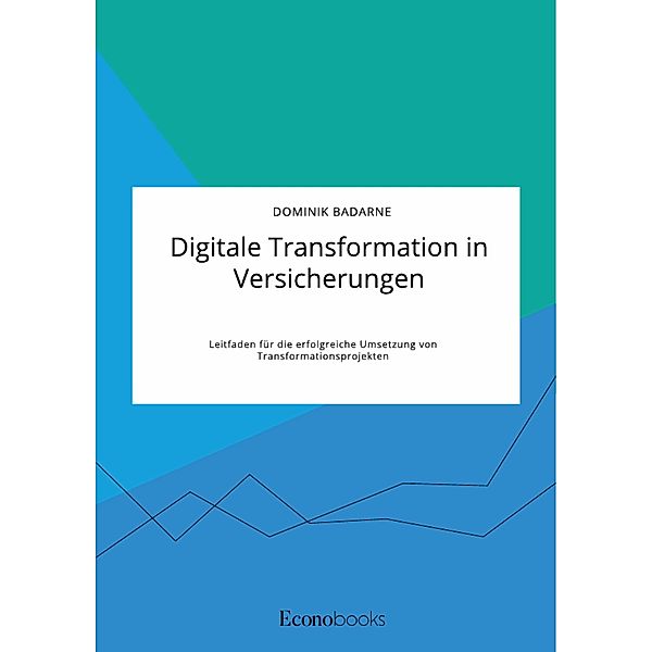 Digitale Transformation in Versicherungen. Leitfaden für die erfolgreiche Umsetzung von Transformationsprojekten, Dominik Badarne