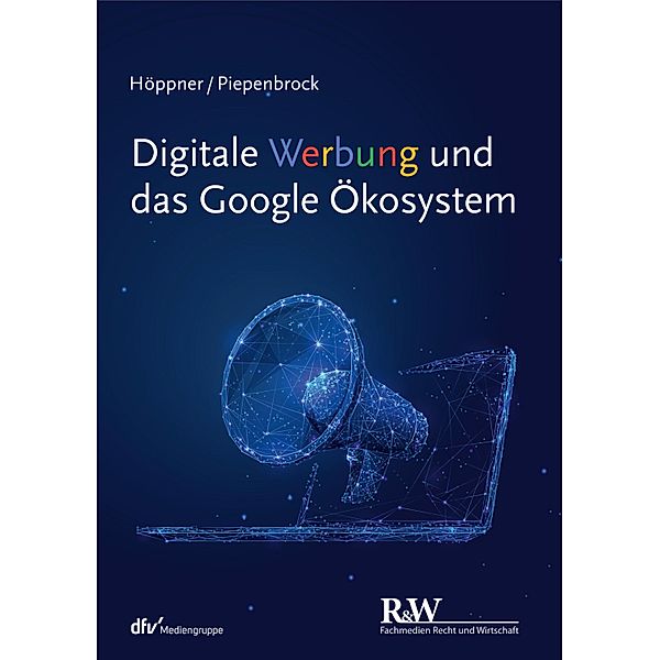 Digitale Werbung und das Google Ökosystem / r&w/Fachmedien Recht und Wirtschaft, Thomas Höppner, Tom Piepenbrock