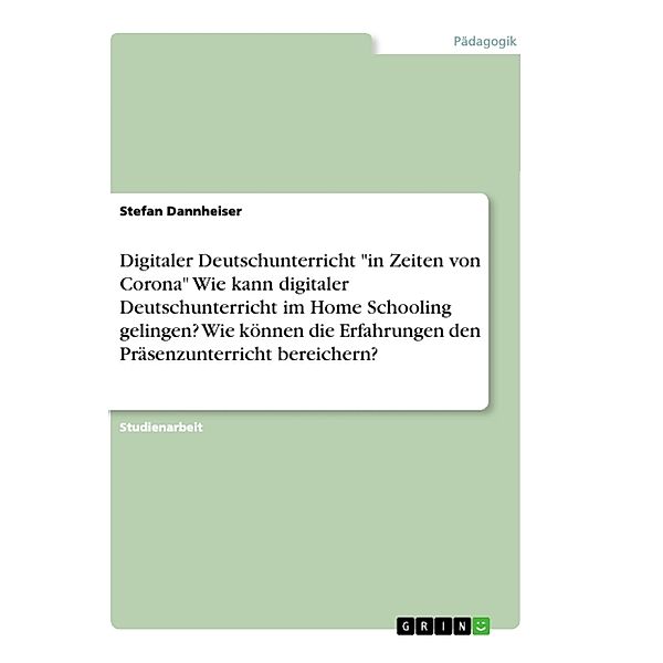 Digitaler Deutschunterricht in Zeiten von Corona Wie kann digitaler Deutschunterricht im Home Schooling gelingen? Wie können die Erfahrungen den Präsenzunterricht bereichern?, Stefan Dannheiser