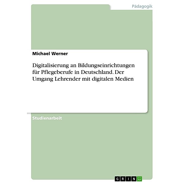 Digitalisierung an Bildungseinrichtungen für Pflegeberufe in Deutschland. Der Umgang Lehrender mit digitalen Medien, Michael Werner