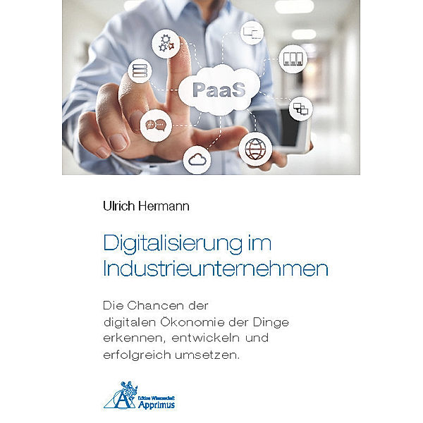 Digitalisierung im Industrieunternehmen - Die Chancen der digitalen Ökonomie der Dinge erkennen, entwickelnund erfolgreich umsetzen., Ulrich Hermann