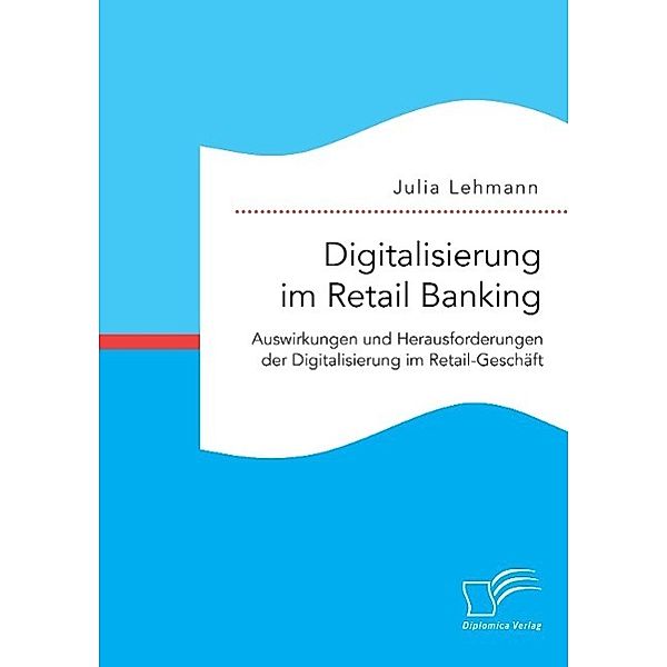 Digitalisierung im Retail Banking: Auswirkungen und Herausforderungen der Digitalisierung im Retail-Geschäft, Julia Lehmann